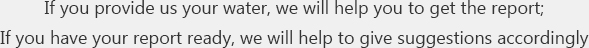 If you provide us your water, we will help you to get the report; If you have your report ready, we will help to give suggestions accordingly